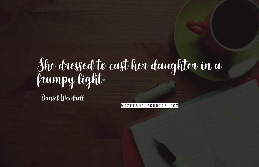 Daniel Woodrell Quotes: She dressed to cast her daughter in a frumpy light.