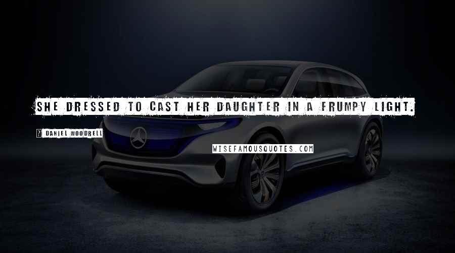 Daniel Woodrell Quotes: She dressed to cast her daughter in a frumpy light.
