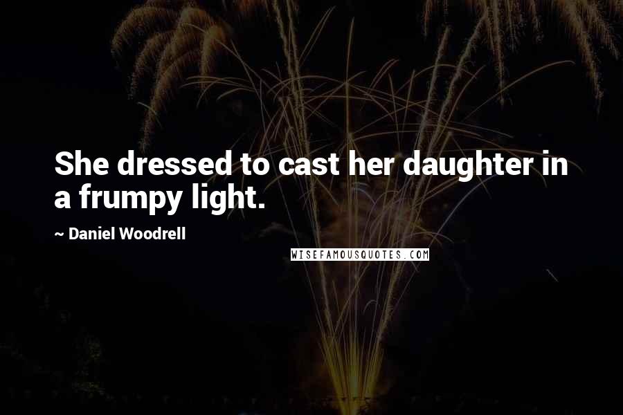 Daniel Woodrell Quotes: She dressed to cast her daughter in a frumpy light.