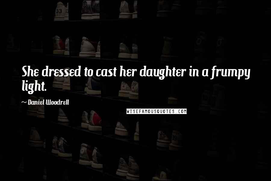 Daniel Woodrell Quotes: She dressed to cast her daughter in a frumpy light.