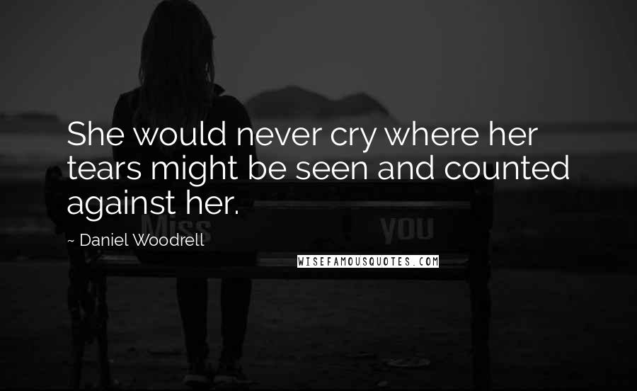 Daniel Woodrell Quotes: She would never cry where her tears might be seen and counted against her.