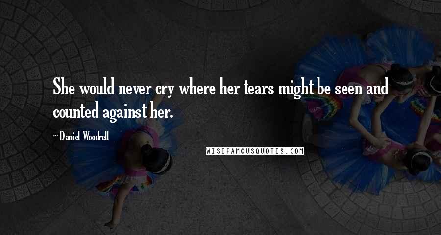 Daniel Woodrell Quotes: She would never cry where her tears might be seen and counted against her.