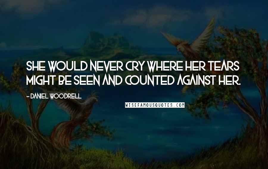 Daniel Woodrell Quotes: She would never cry where her tears might be seen and counted against her.