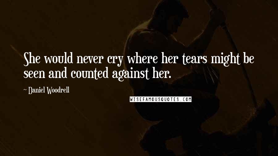 Daniel Woodrell Quotes: She would never cry where her tears might be seen and counted against her.