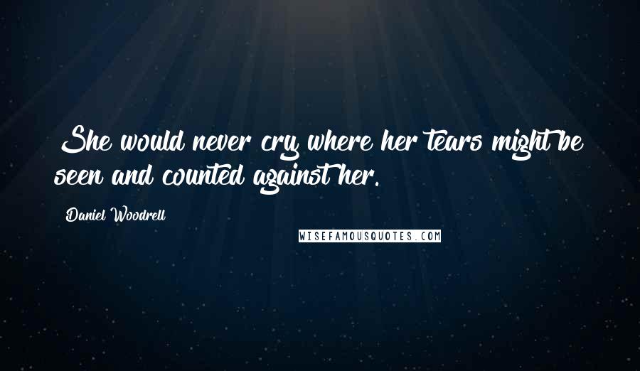 Daniel Woodrell Quotes: She would never cry where her tears might be seen and counted against her.