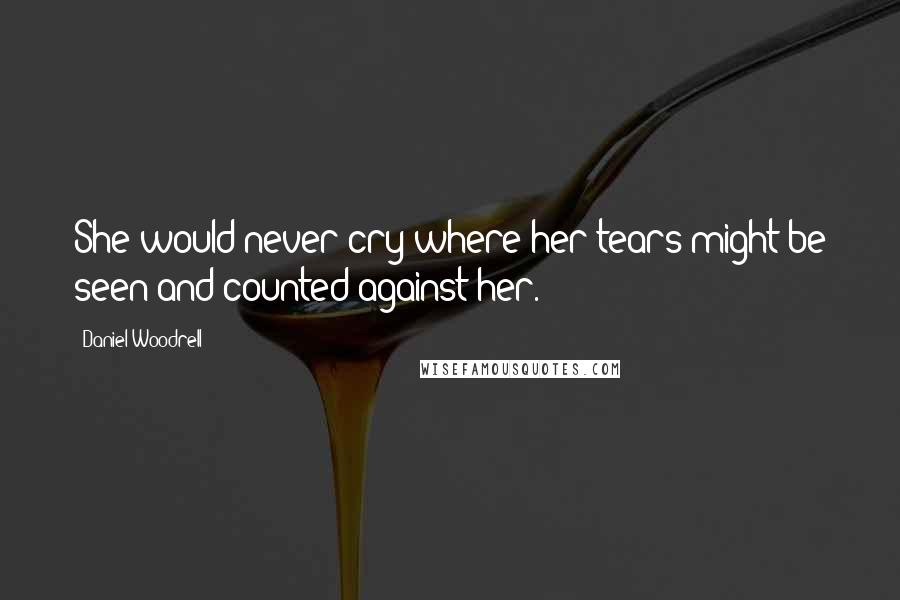 Daniel Woodrell Quotes: She would never cry where her tears might be seen and counted against her.