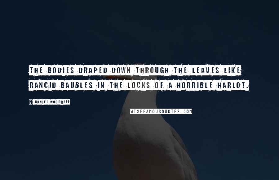 Daniel Woodrell Quotes: The bodies draped down through the leaves like rancid baubles in the locks of a horrible harlot.