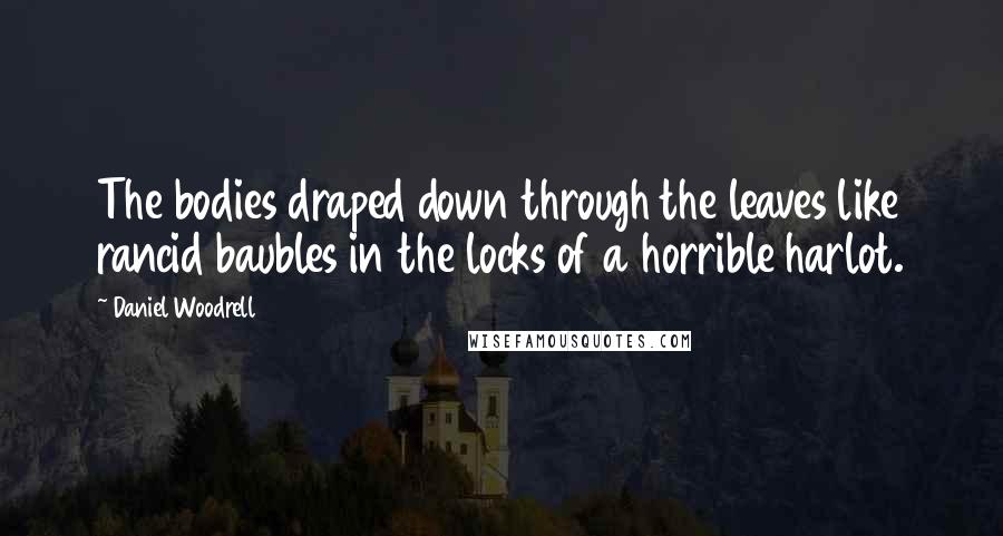 Daniel Woodrell Quotes: The bodies draped down through the leaves like rancid baubles in the locks of a horrible harlot.