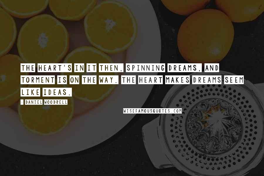 Daniel Woodrell Quotes: The heart's in it then, spinning dreams, and torment is on the way. The heart makes dreams seem like ideas.