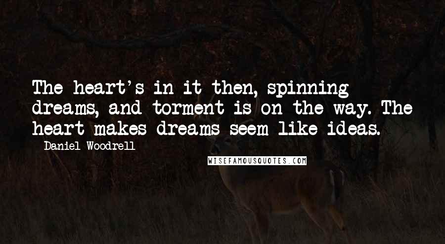 Daniel Woodrell Quotes: The heart's in it then, spinning dreams, and torment is on the way. The heart makes dreams seem like ideas.