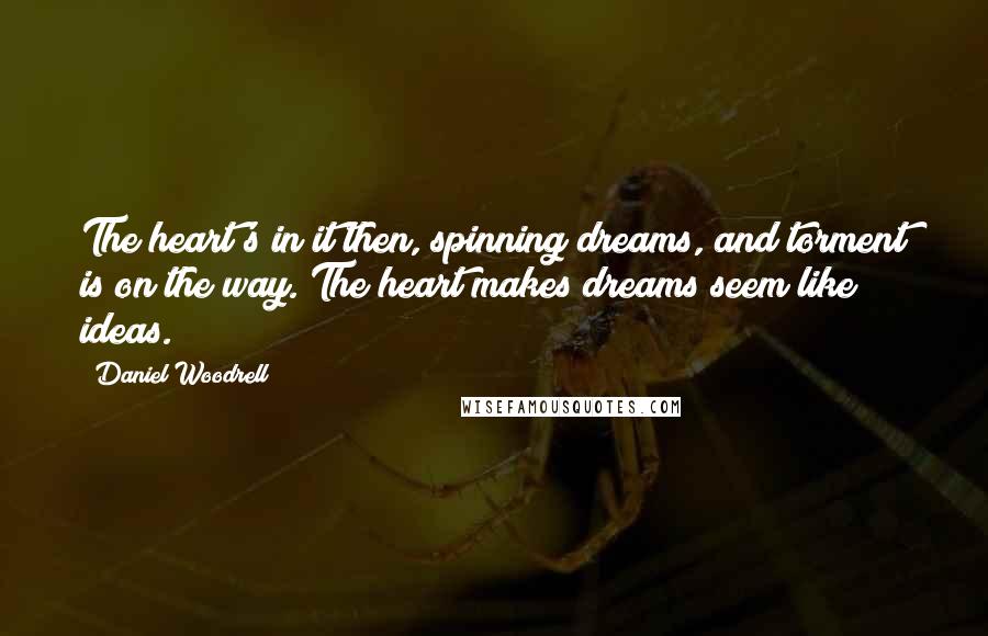 Daniel Woodrell Quotes: The heart's in it then, spinning dreams, and torment is on the way. The heart makes dreams seem like ideas.