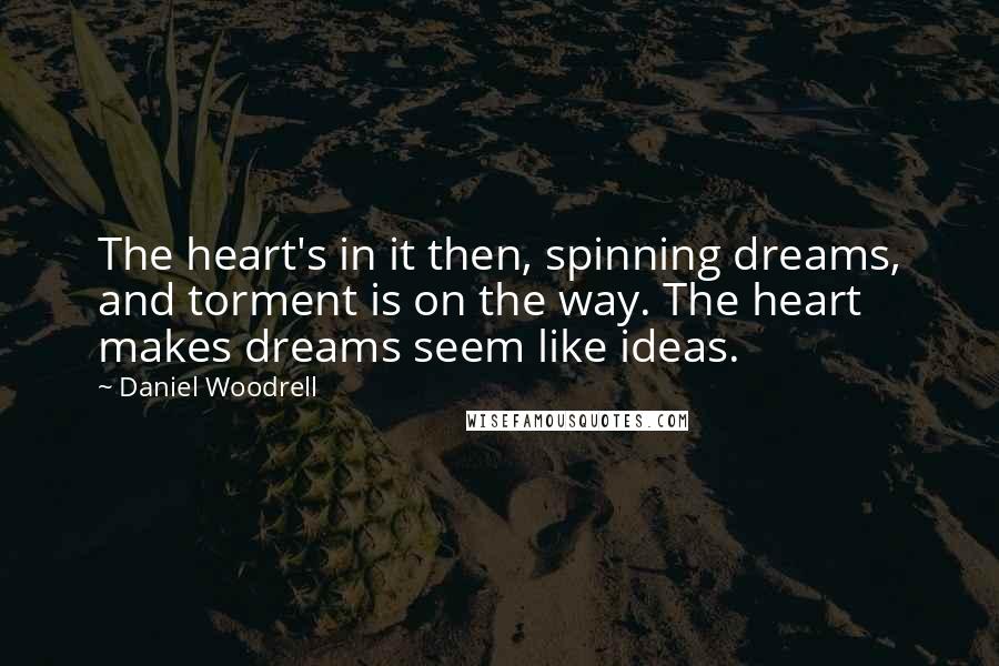 Daniel Woodrell Quotes: The heart's in it then, spinning dreams, and torment is on the way. The heart makes dreams seem like ideas.