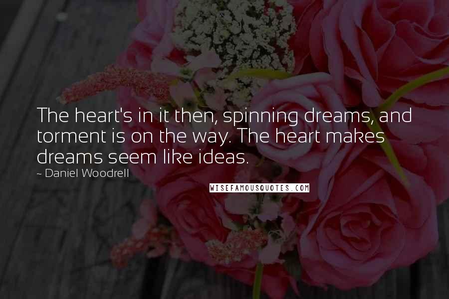 Daniel Woodrell Quotes: The heart's in it then, spinning dreams, and torment is on the way. The heart makes dreams seem like ideas.