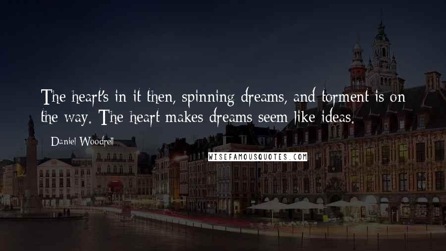 Daniel Woodrell Quotes: The heart's in it then, spinning dreams, and torment is on the way. The heart makes dreams seem like ideas.