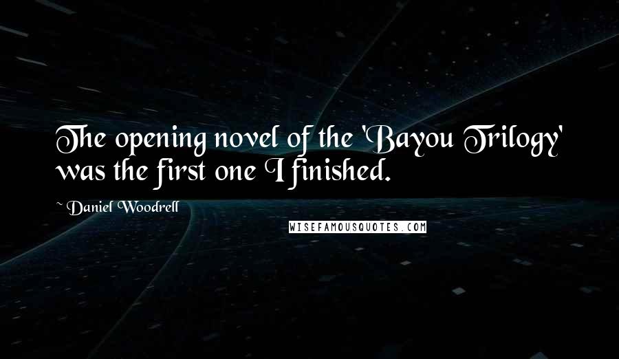 Daniel Woodrell Quotes: The opening novel of the 'Bayou Trilogy' was the first one I finished.