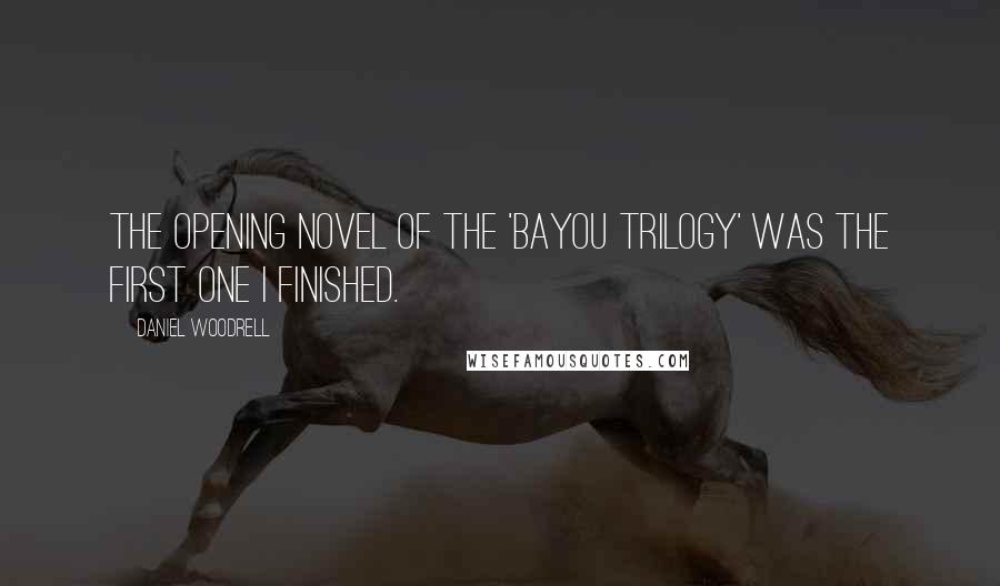 Daniel Woodrell Quotes: The opening novel of the 'Bayou Trilogy' was the first one I finished.