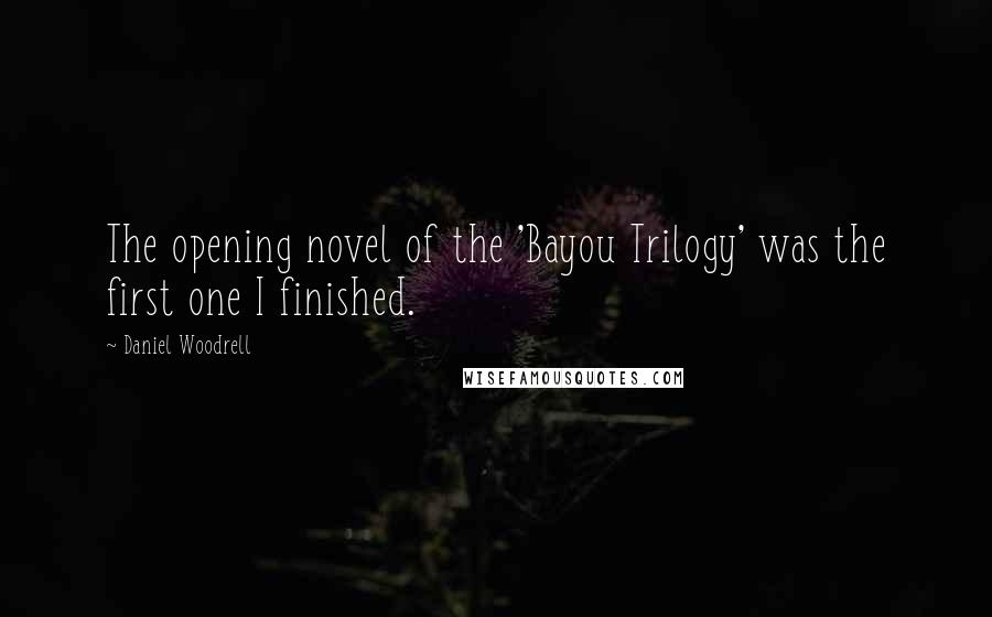 Daniel Woodrell Quotes: The opening novel of the 'Bayou Trilogy' was the first one I finished.