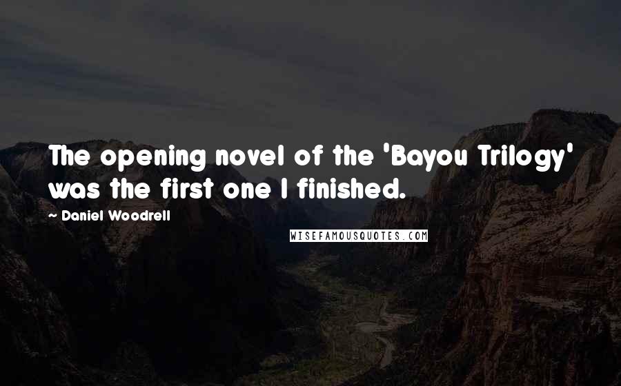Daniel Woodrell Quotes: The opening novel of the 'Bayou Trilogy' was the first one I finished.