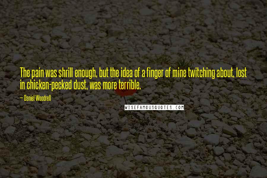 Daniel Woodrell Quotes: The pain was shrill enough, but the idea of a finger of mine twitching about, lost in chicken-pecked dust, was more terrible.