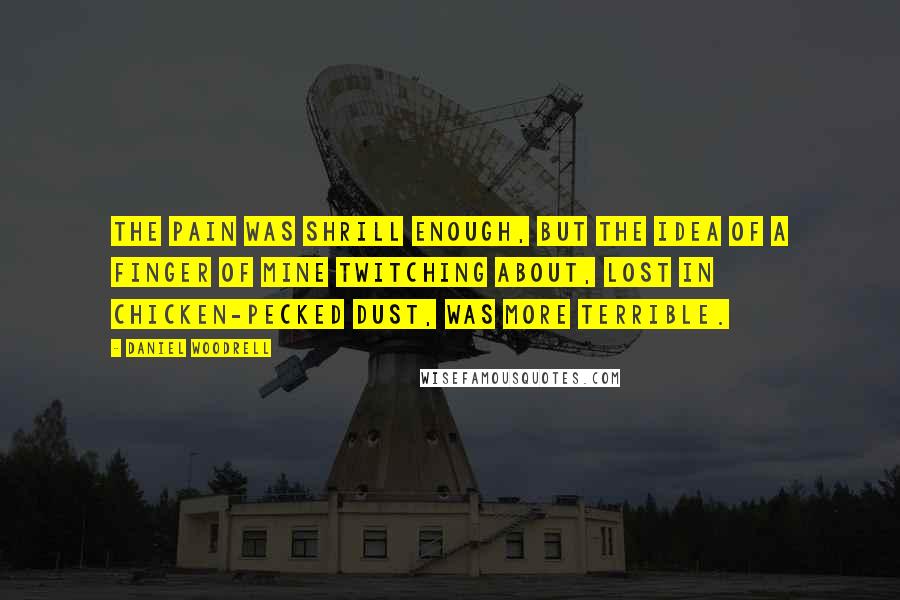 Daniel Woodrell Quotes: The pain was shrill enough, but the idea of a finger of mine twitching about, lost in chicken-pecked dust, was more terrible.