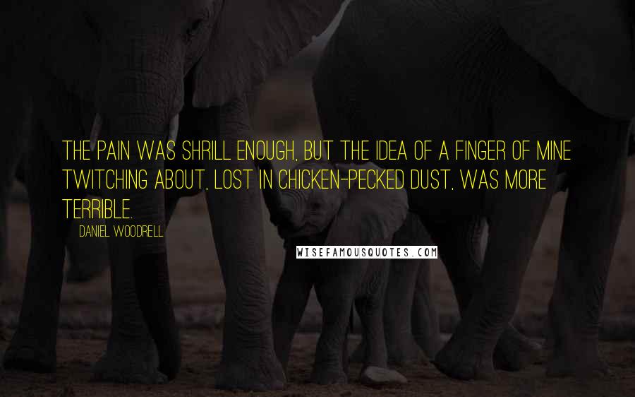 Daniel Woodrell Quotes: The pain was shrill enough, but the idea of a finger of mine twitching about, lost in chicken-pecked dust, was more terrible.