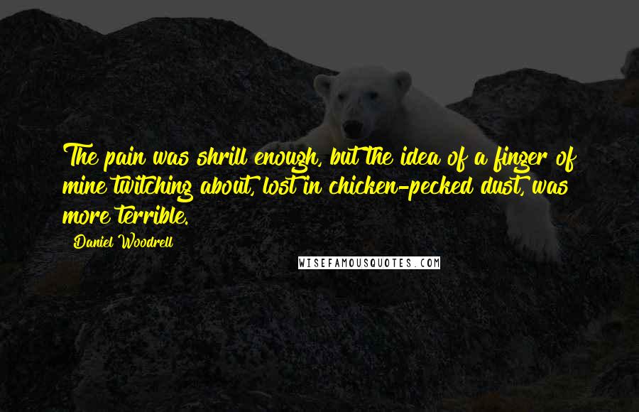 Daniel Woodrell Quotes: The pain was shrill enough, but the idea of a finger of mine twitching about, lost in chicken-pecked dust, was more terrible.