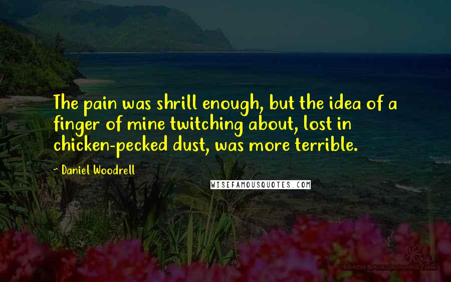 Daniel Woodrell Quotes: The pain was shrill enough, but the idea of a finger of mine twitching about, lost in chicken-pecked dust, was more terrible.