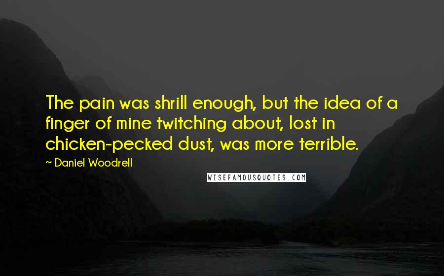 Daniel Woodrell Quotes: The pain was shrill enough, but the idea of a finger of mine twitching about, lost in chicken-pecked dust, was more terrible.