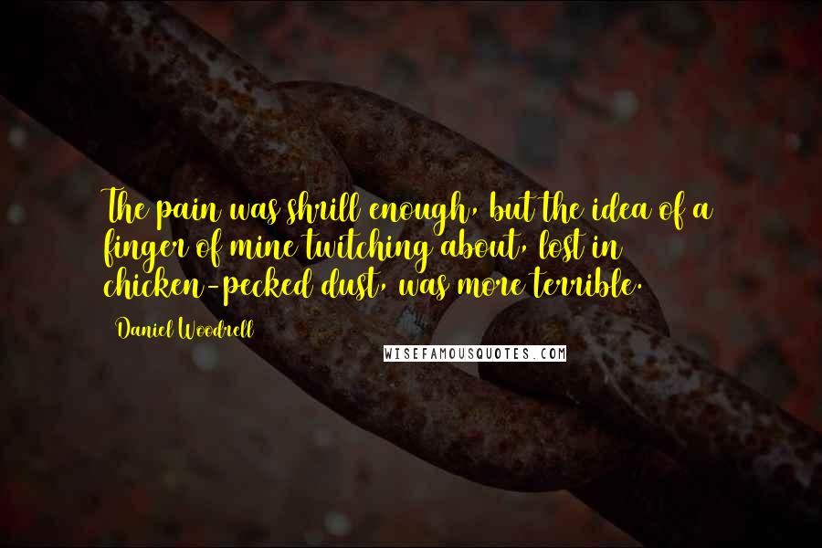 Daniel Woodrell Quotes: The pain was shrill enough, but the idea of a finger of mine twitching about, lost in chicken-pecked dust, was more terrible.