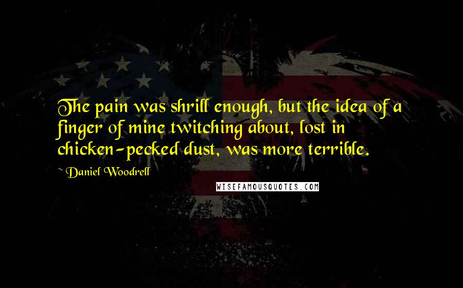 Daniel Woodrell Quotes: The pain was shrill enough, but the idea of a finger of mine twitching about, lost in chicken-pecked dust, was more terrible.