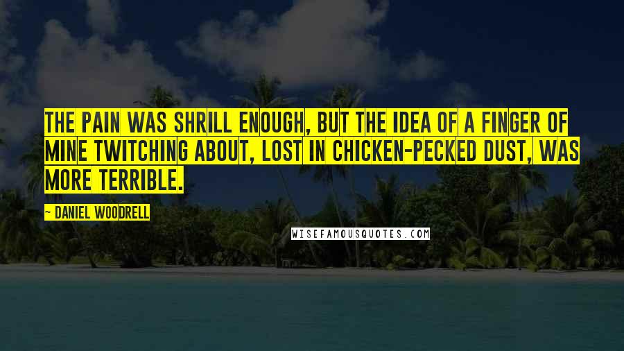 Daniel Woodrell Quotes: The pain was shrill enough, but the idea of a finger of mine twitching about, lost in chicken-pecked dust, was more terrible.