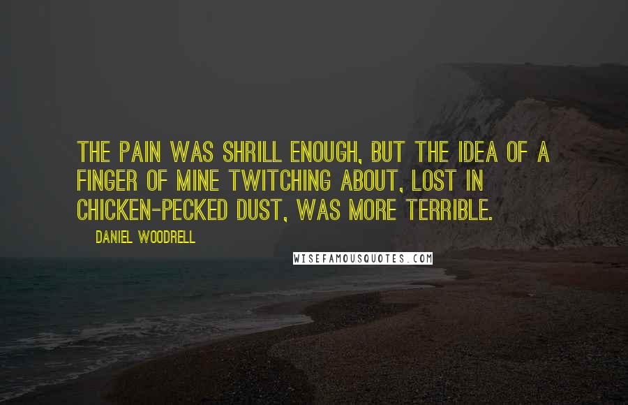 Daniel Woodrell Quotes: The pain was shrill enough, but the idea of a finger of mine twitching about, lost in chicken-pecked dust, was more terrible.