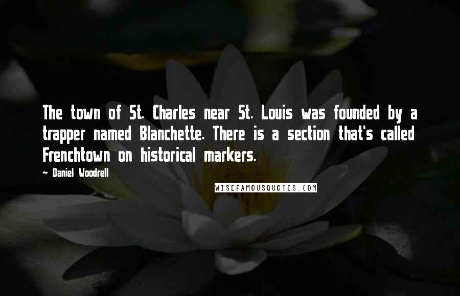 Daniel Woodrell Quotes: The town of St. Charles near St. Louis was founded by a trapper named Blanchette. There is a section that's called Frenchtown on historical markers.