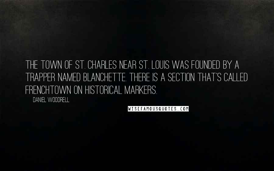 Daniel Woodrell Quotes: The town of St. Charles near St. Louis was founded by a trapper named Blanchette. There is a section that's called Frenchtown on historical markers.