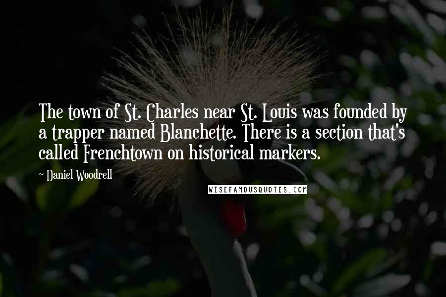 Daniel Woodrell Quotes: The town of St. Charles near St. Louis was founded by a trapper named Blanchette. There is a section that's called Frenchtown on historical markers.