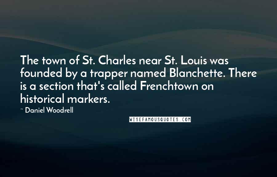 Daniel Woodrell Quotes: The town of St. Charles near St. Louis was founded by a trapper named Blanchette. There is a section that's called Frenchtown on historical markers.