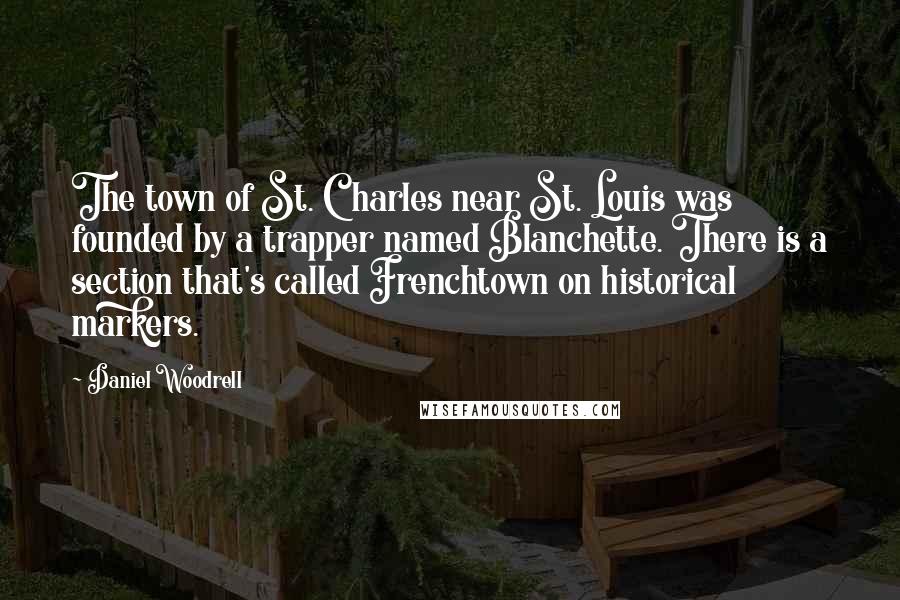 Daniel Woodrell Quotes: The town of St. Charles near St. Louis was founded by a trapper named Blanchette. There is a section that's called Frenchtown on historical markers.