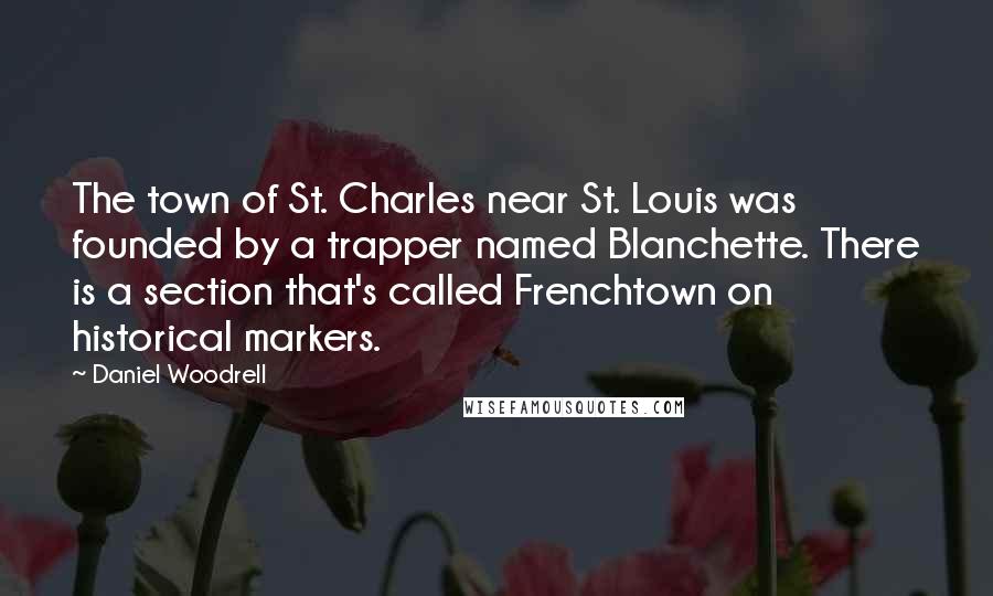 Daniel Woodrell Quotes: The town of St. Charles near St. Louis was founded by a trapper named Blanchette. There is a section that's called Frenchtown on historical markers.