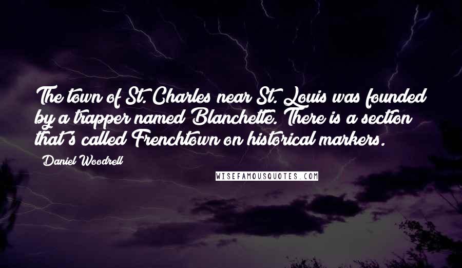 Daniel Woodrell Quotes: The town of St. Charles near St. Louis was founded by a trapper named Blanchette. There is a section that's called Frenchtown on historical markers.