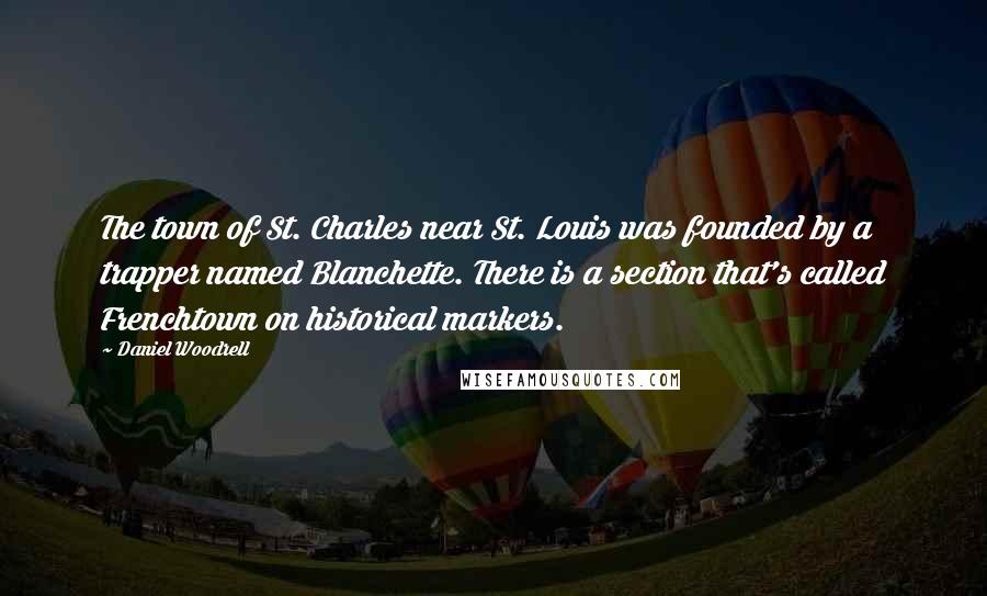 Daniel Woodrell Quotes: The town of St. Charles near St. Louis was founded by a trapper named Blanchette. There is a section that's called Frenchtown on historical markers.