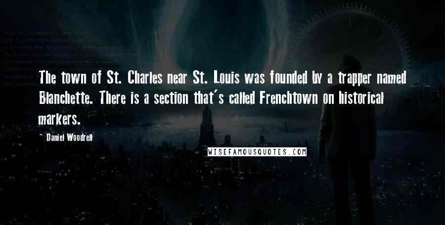 Daniel Woodrell Quotes: The town of St. Charles near St. Louis was founded by a trapper named Blanchette. There is a section that's called Frenchtown on historical markers.