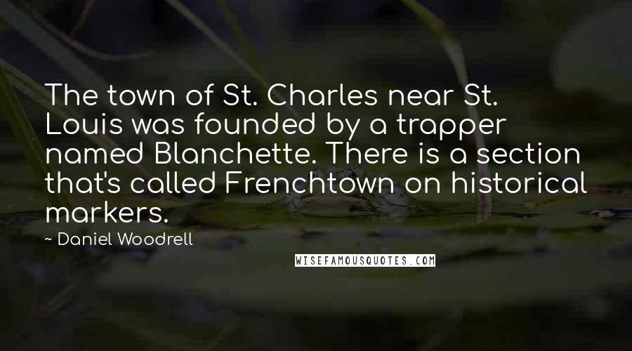 Daniel Woodrell Quotes: The town of St. Charles near St. Louis was founded by a trapper named Blanchette. There is a section that's called Frenchtown on historical markers.