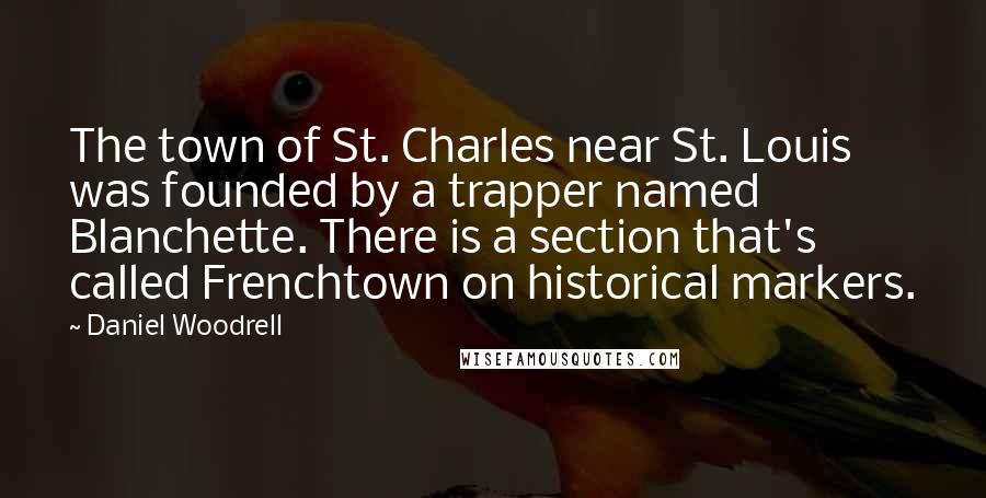 Daniel Woodrell Quotes: The town of St. Charles near St. Louis was founded by a trapper named Blanchette. There is a section that's called Frenchtown on historical markers.