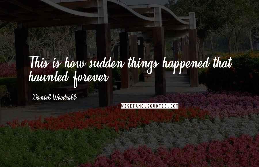 Daniel Woodrell Quotes: This is how sudden things happened that haunted forever.