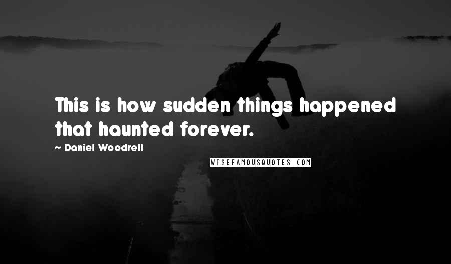 Daniel Woodrell Quotes: This is how sudden things happened that haunted forever.