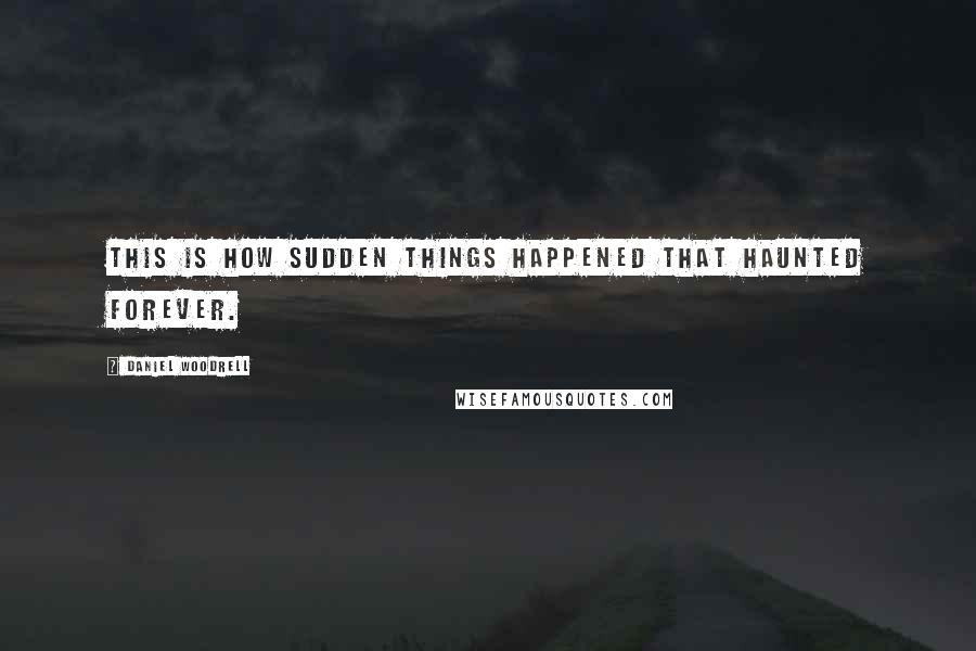 Daniel Woodrell Quotes: This is how sudden things happened that haunted forever.