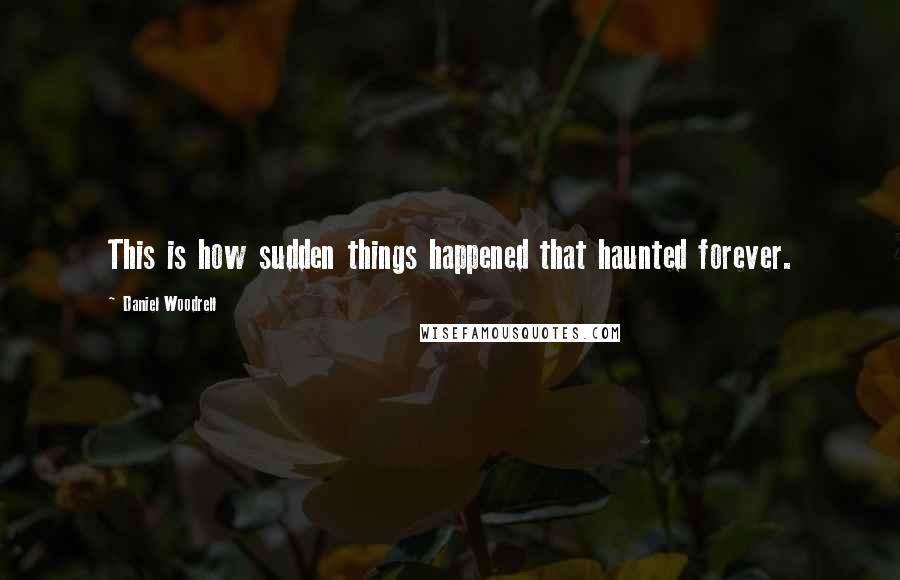 Daniel Woodrell Quotes: This is how sudden things happened that haunted forever.