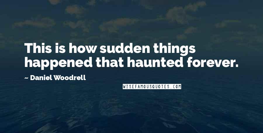 Daniel Woodrell Quotes: This is how sudden things happened that haunted forever.