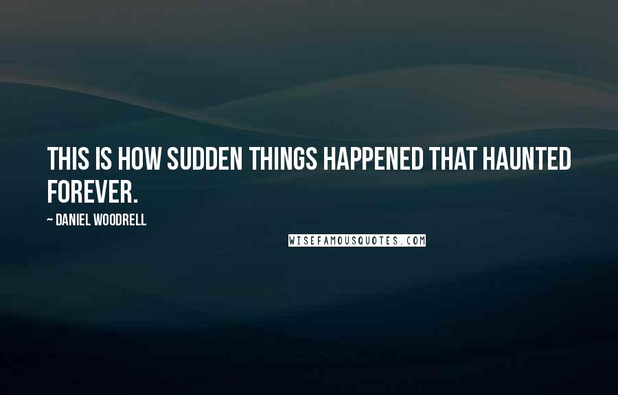 Daniel Woodrell Quotes: This is how sudden things happened that haunted forever.