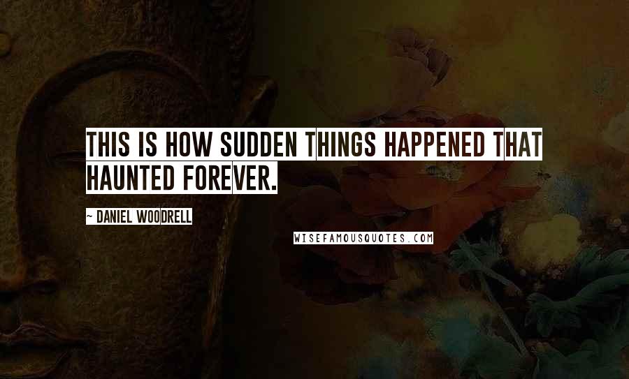 Daniel Woodrell Quotes: This is how sudden things happened that haunted forever.